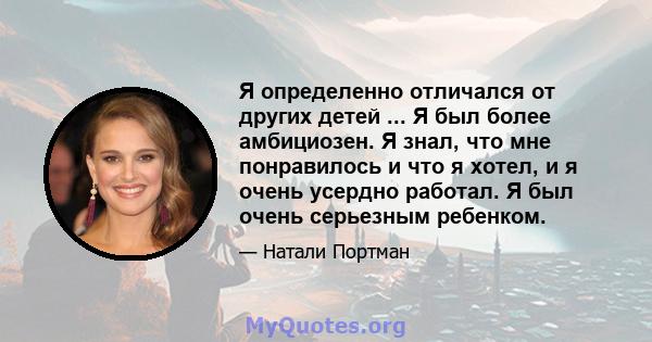 Я определенно отличался от других детей ... Я был более амбициозен. Я знал, что мне понравилось и что я хотел, и я очень усердно работал. Я был очень серьезным ребенком.