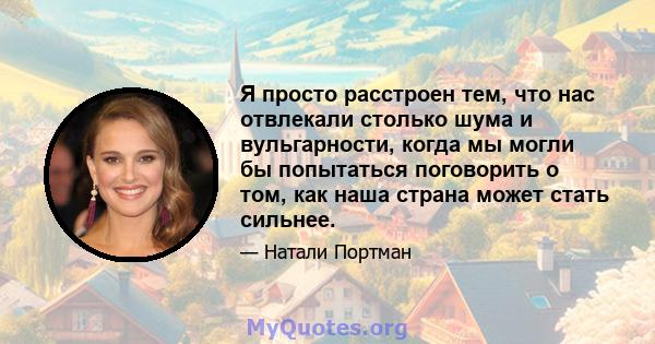 Я просто расстроен тем, что нас отвлекали столько шума и вульгарности, когда мы могли бы попытаться поговорить о том, как наша страна может стать сильнее.