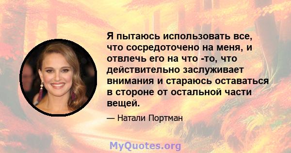 Я пытаюсь использовать все, что сосредоточено на меня, и отвлечь его на что -то, что действительно заслуживает внимания и стараюсь оставаться в стороне от остальной части вещей.