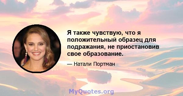 Я также чувствую, что я положительный образец для подражания, не приостановив свое образование.