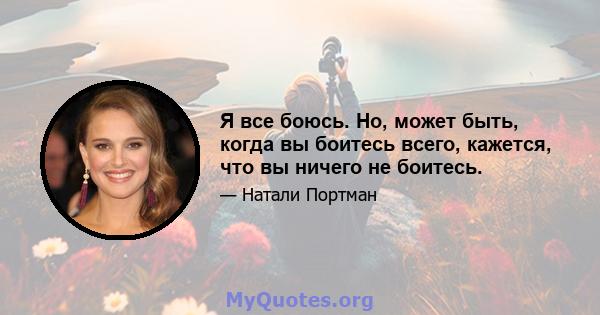 Я все боюсь. Но, может быть, когда вы боитесь всего, кажется, что вы ничего не боитесь.