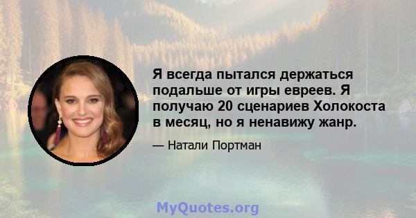 Я всегда пытался держаться подальше от игры евреев. Я получаю 20 сценариев Холокоста в месяц, но я ненавижу жанр.