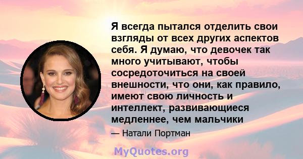 Я всегда пытался отделить свои взгляды от всех других аспектов себя. Я думаю, что девочек так много учитывают, чтобы сосредоточиться на своей внешности, что они, как правило, имеют свою личность и интеллект,