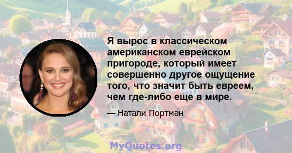 Я вырос в классическом американском еврейском пригороде, который имеет совершенно другое ощущение того, что значит быть евреем, чем где-либо еще в мире.