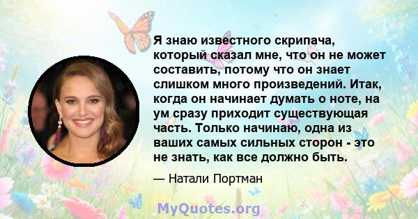 Я знаю известного скрипача, который сказал мне, что он не может составить, потому что он знает слишком много произведений. Итак, когда он начинает думать о ноте, на ум сразу приходит существующая часть. Только начинаю,