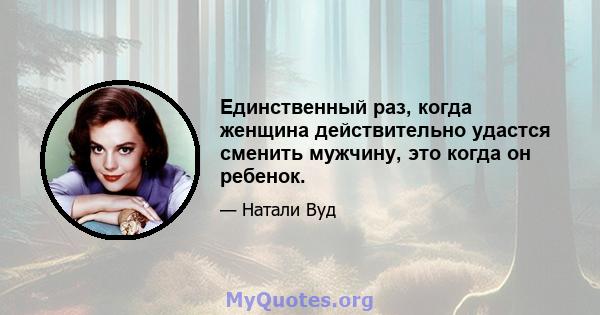 Единственный раз, когда женщина действительно удастся сменить мужчину, это когда он ребенок.