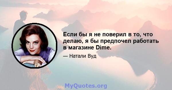 Если бы я не поверил в то, что делаю, я бы предпочел работать в магазине Dime.