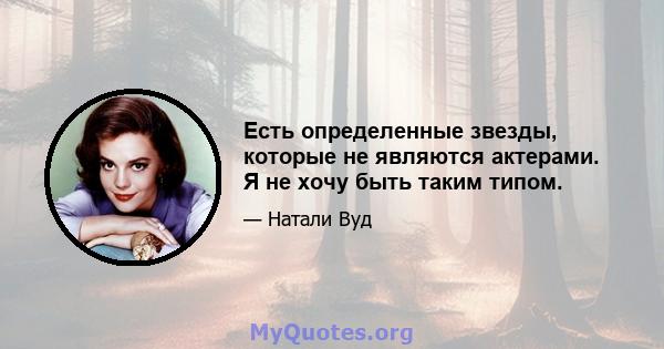 Есть определенные звезды, которые не являются актерами. Я не хочу быть таким типом.