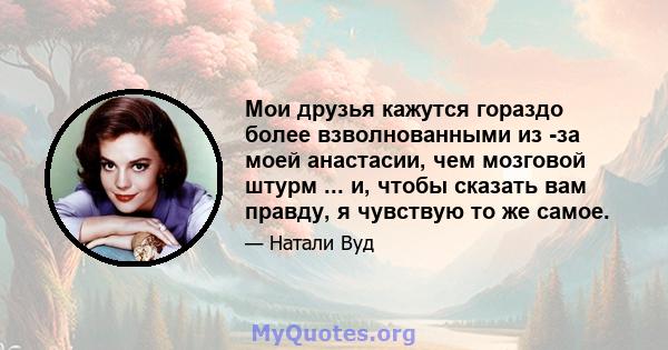 Мои друзья кажутся гораздо более взволнованными из -за моей анастасии, чем мозговой штурм ... и, чтобы сказать вам правду, я чувствую то же самое.