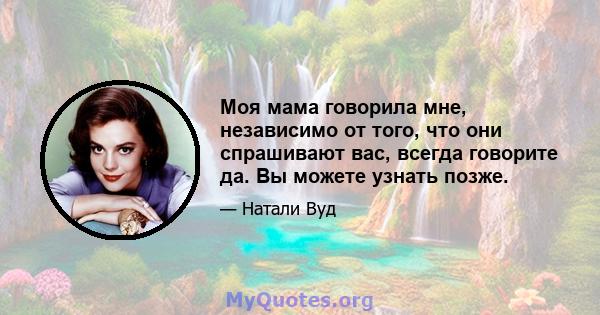 Моя мама говорила мне, независимо от того, что они спрашивают вас, всегда говорите да. Вы можете узнать позже.