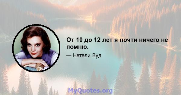 От 10 до 12 лет я почти ничего не помню.