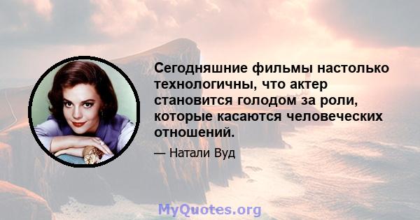 Сегодняшние фильмы настолько технологичны, что актер становится голодом за роли, которые касаются человеческих отношений.