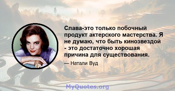 Слава-это только побочный продукт актерского мастерства. Я не думаю, что быть кинозвездой - это достаточно хорошая причина для существования.