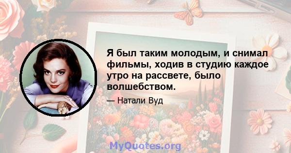 Я был таким молодым, и снимал фильмы, ходив в студию каждое утро на рассвете, было волшебством.