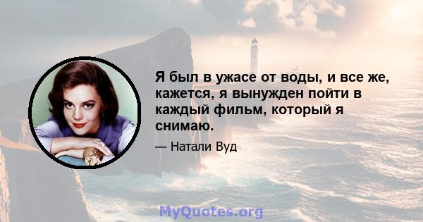 Я был в ужасе от воды, и все же, кажется, я вынужден пойти в каждый фильм, который я снимаю.