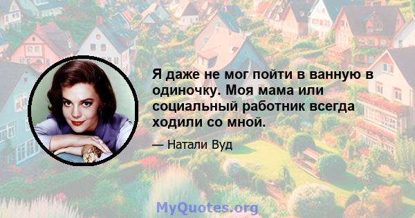 Я даже не мог пойти в ванную в одиночку. Моя мама или социальный работник всегда ходили со мной.