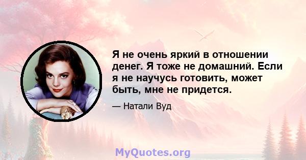 Я не очень яркий в отношении денег. Я тоже не домашний. Если я не научусь готовить, может быть, мне не придется.