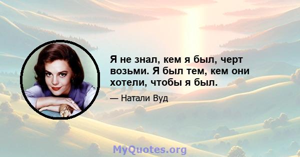 Я не знал, кем я был, черт возьми. Я был тем, кем они хотели, чтобы я был.