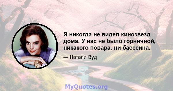 Я никогда не видел кинозвезд дома. У нас не было горничной, никакого повара, ни бассейна.