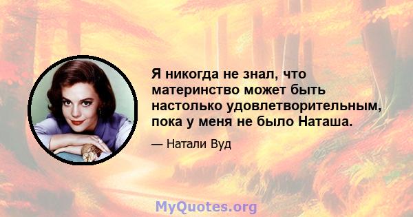 Я никогда не знал, что материнство может быть настолько удовлетворительным, пока у меня не было Наташа.