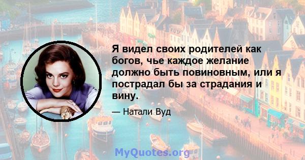 Я видел своих родителей как богов, чье каждое желание должно быть повиновным, или я пострадал бы за страдания и вину.