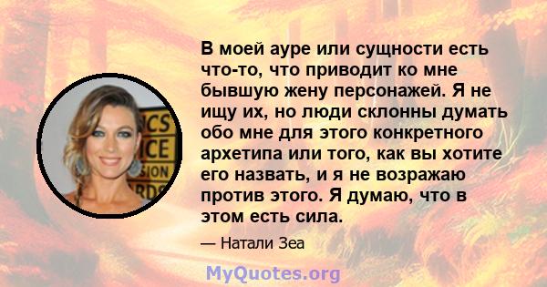 В моей ауре или сущности есть что-то, что приводит ко мне бывшую жену персонажей. Я не ищу их, но люди склонны думать обо мне для этого конкретного архетипа или того, как вы хотите его назвать, и я не возражаю против