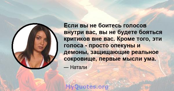 Если вы не боитесь голосов внутри вас, вы не будете бояться критиков вне вас. Кроме того, эти голоса - просто опекуны и демоны, защищающие реальное сокровище, первые мысли ума.