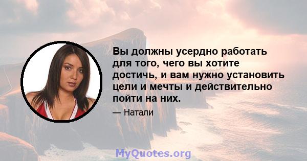 Вы должны усердно работать для того, чего вы хотите достичь, и вам нужно установить цели и мечты и действительно пойти на них.