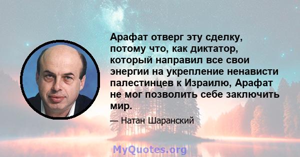 Арафат отверг эту сделку, потому что, как диктатор, который направил все свои энергии на укрепление ненависти палестинцев к Израилю, Арафат не мог позволить себе заключить мир.