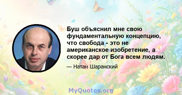 Буш объяснил мне свою фундаментальную концепцию, что свобода - это не американское изобретение, а скорее дар от Бога всем людям.