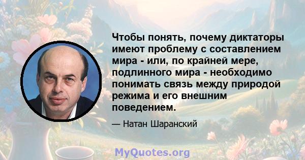 Чтобы понять, почему диктаторы имеют проблему с составлением мира - или, по крайней мере, подлинного мира - необходимо понимать связь между природой режима и его внешним поведением.