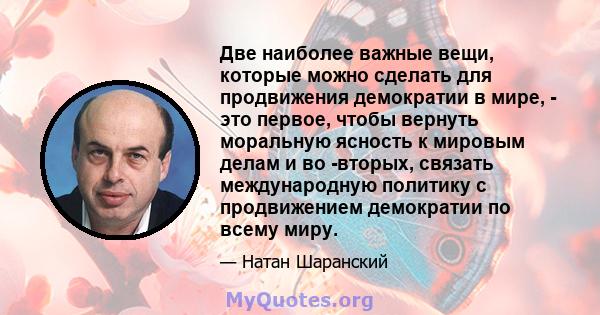 Две наиболее важные вещи, которые можно сделать для продвижения демократии в мире, - это первое, чтобы вернуть моральную ясность к мировым делам и во -вторых, связать международную политику с продвижением демократии по