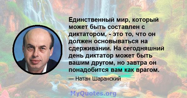 Единственный мир, который может быть составлен с диктатором, - это то, что он должен основываться на сдерживании. На сегодняшний день диктатор может быть вашим другом, но завтра он понадобится вам как врагом.