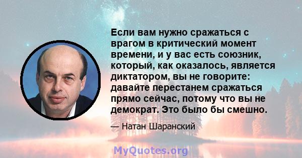 Если вам нужно сражаться с врагом в критический момент времени, и у вас есть союзник, который, как оказалось, является диктатором, вы не говорите: давайте перестанем сражаться прямо сейчас, потому что вы не демократ.