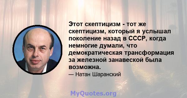 Этот скептицизм - тот же скептицизм, который я услышал поколение назад в СССР, когда немногие думали, что демократическая трансформация за железной занавеской была возможна.