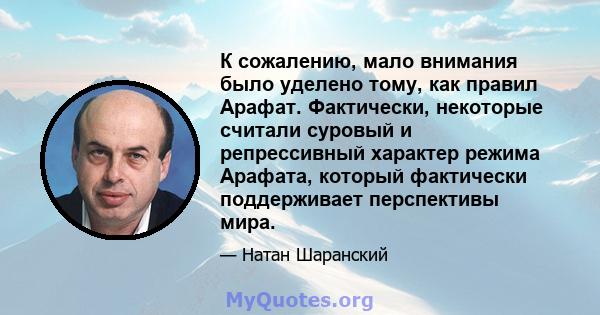 К сожалению, мало внимания было уделено тому, как правил Арафат. Фактически, некоторые считали суровый и репрессивный характер режима Арафата, который фактически поддерживает перспективы мира.