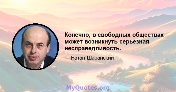 Конечно, в свободных обществах может возникнуть серьезная несправедливость.