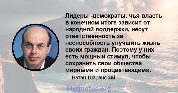 Лидеры -демократы, чья власть в конечном итоге зависит от народной поддержки, несут ответственность за неспособность улучшить жизнь своих граждан. Поэтому у них есть мощный стимул, чтобы сохранить свои общества мирными