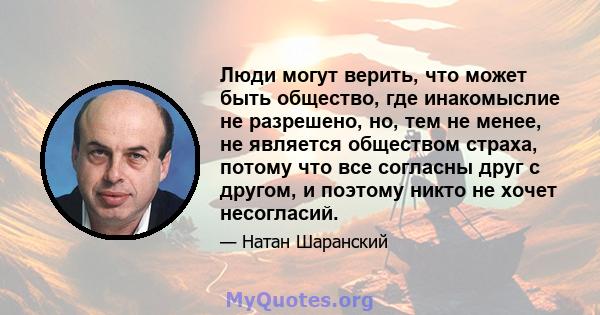 Люди могут верить, что может быть общество, где инакомыслие не разрешено, но, тем не менее, не является обществом страха, потому что все согласны друг с другом, и поэтому никто не хочет несогласий.