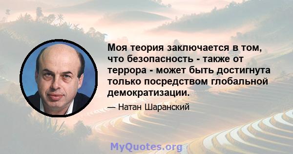 Моя теория заключается в том, что безопасность - также от террора - может быть достигнута только посредством глобальной демократизации.