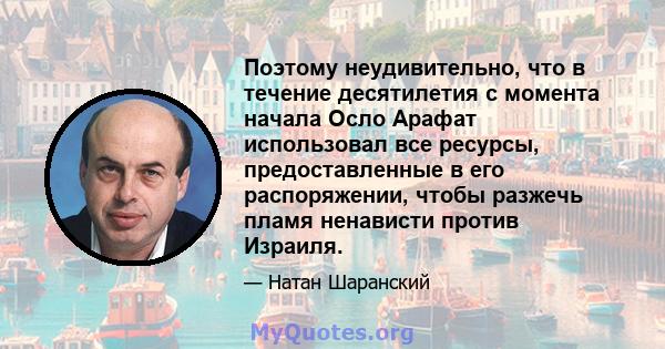 Поэтому неудивительно, что в течение десятилетия с момента начала Осло Арафат использовал все ресурсы, предоставленные в его распоряжении, чтобы разжечь пламя ненависти против Израиля.