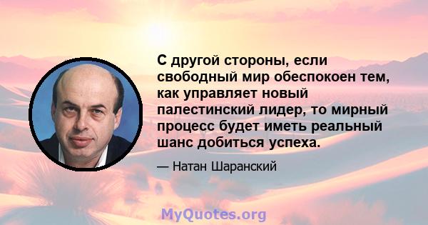 С другой стороны, если свободный мир обеспокоен тем, как управляет новый палестинский лидер, то мирный процесс будет иметь реальный шанс добиться успеха.