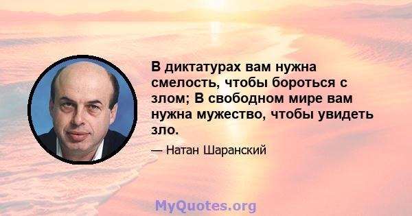 В диктатурах вам нужна смелость, чтобы бороться с злом; В свободном мире вам нужна мужество, чтобы увидеть зло.