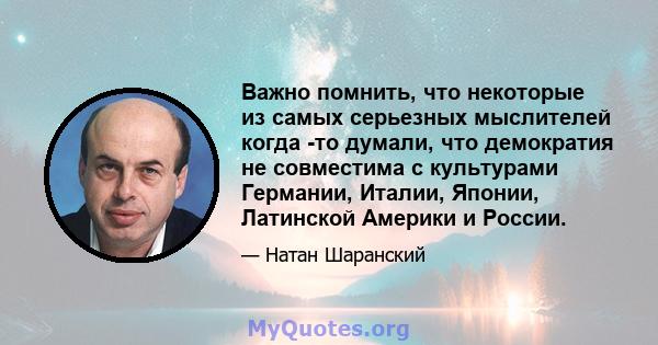 Важно помнить, что некоторые из самых серьезных мыслителей когда -то думали, что демократия не совместима с культурами Германии, Италии, Японии, Латинской Америки и России.