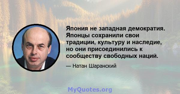 Япония не западная демократия. Японцы сохранили свои традиции, культуру и наследие, но они присоединились к сообществу свободных наций.