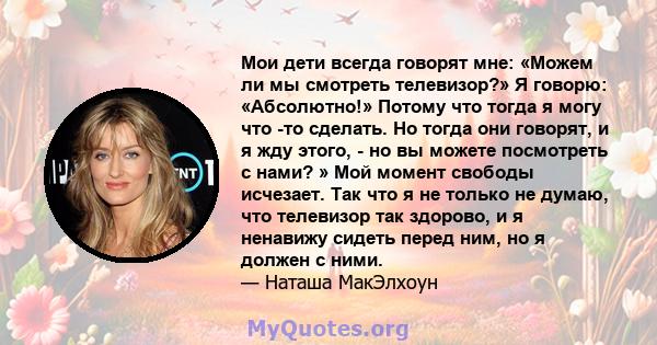 Мои дети всегда говорят мне: «Можем ли мы смотреть телевизор?» Я говорю: «Абсолютно!» Потому что тогда я могу что -то сделать. Но тогда они говорят, и я жду этого, - но вы можете посмотреть с нами? » Мой момент свободы