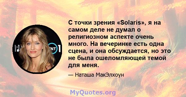 С точки зрения «Solaris», я на самом деле не думал о религиозном аспекте очень много. На вечеринке есть одна сцена, и она обсуждается, но это не была ошеломляющей темой для меня.