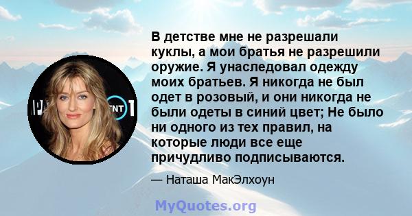 В детстве мне не разрешали куклы, а мои братья не разрешили оружие. Я унаследовал одежду моих братьев. Я никогда не был одет в розовый, и они никогда не были одеты в синий цвет; Не было ни одного из тех правил, на