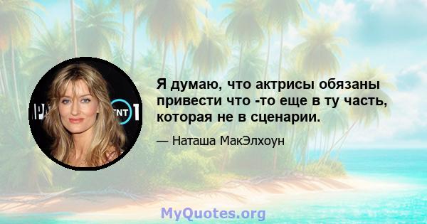 Я думаю, что актрисы обязаны привести что -то еще в ту часть, которая не в сценарии.