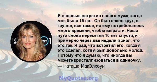 Я впервые встретил своего мужа, когда мне было 15 лет. Он был очень крут, в группе, все такое, но ему потребовалось много времени, чтобы вырасти. Наши пути снова пересекли 10 лет спустя, и примерно через две недели я